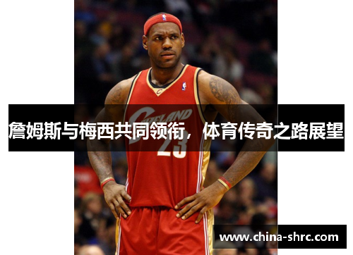 詹姆斯与梅西共同领衔，体育传奇之路展望