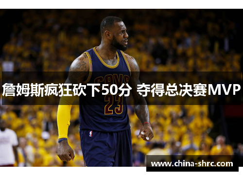 詹姆斯疯狂砍下50分 夺得总决赛MVP
